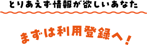 とりあえず、情報が欲しいあなた まずはご利用登録へ！